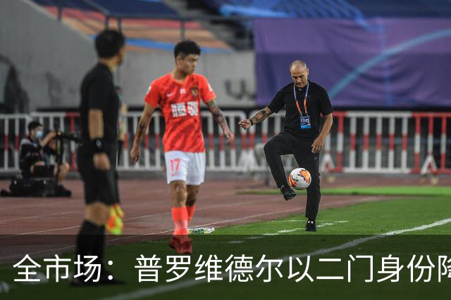 全市场：普罗维德尔以二门身份降薪加盟国米，但他有信心争夺主力
