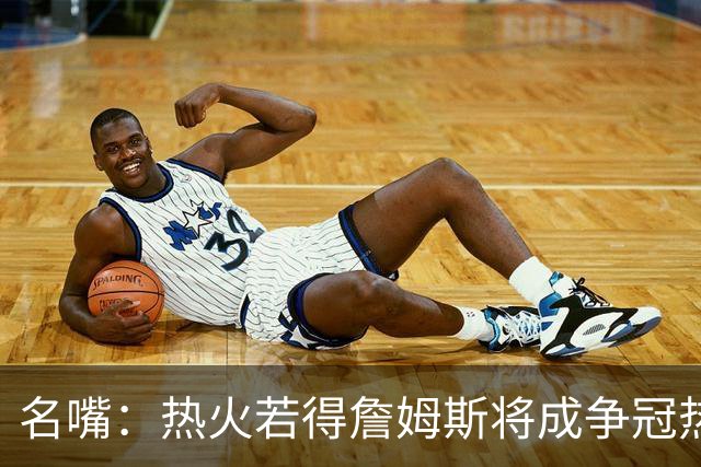 名嘴：热火若得詹姆斯将成争冠热门 今年季后赛首轮他仍无所不能