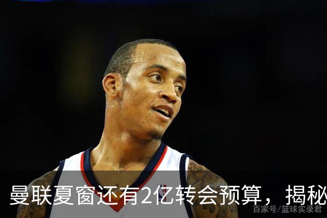曼联夏窗还有2亿转会预算，揭秘拉爵买人价格上限！恐无新援参与集训
