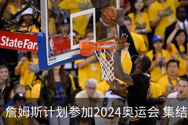 詹姆斯计划参加2024奥运会 集结库杜眉等球星
