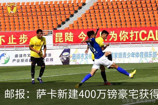 邮报：萨卡新建400万镑豪宅获得许可 但遭遇周围邻居强烈反对