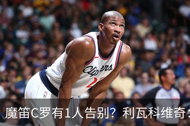 魔笛C罗有1人告别？利瓦科维奇：我们会全力以赴让魔笛继续走下去